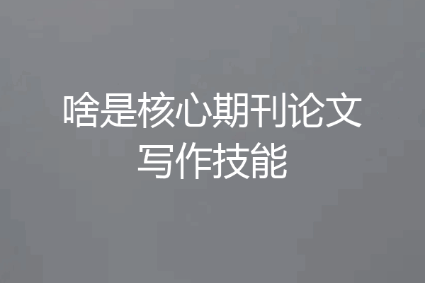 啥是核心期刊论文写作技能