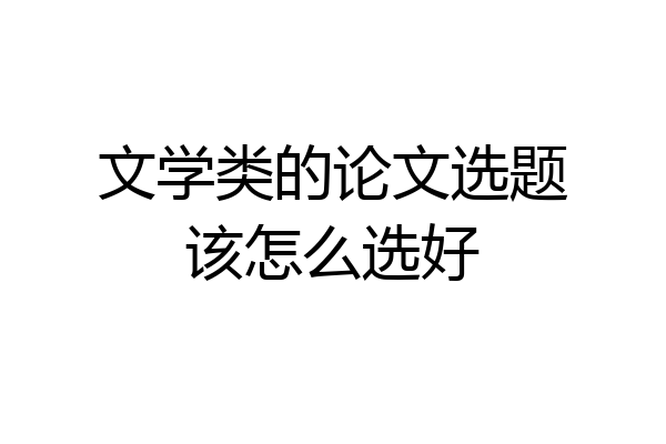 文学类的论文选题该怎么选好