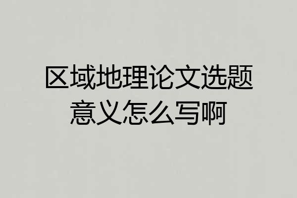 区域地理论文选题意义怎么写啊