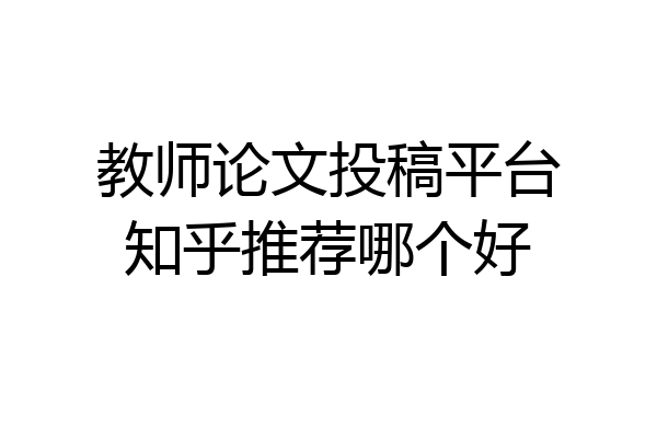 教师论文投稿平台知乎推荐哪个好