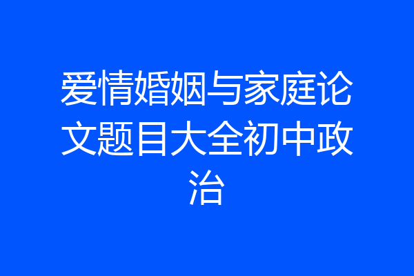 爱情婚姻与家庭论文题目大全初中政治