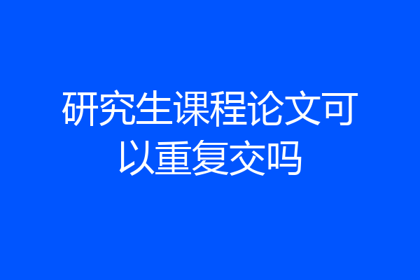 研究生课程论文可以重复交吗