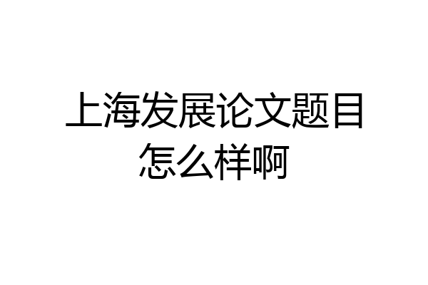 上海发展论文题目怎么样啊