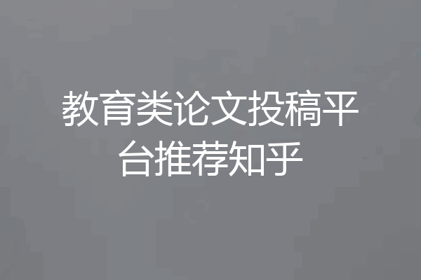 教育类论文投稿平台推荐知乎