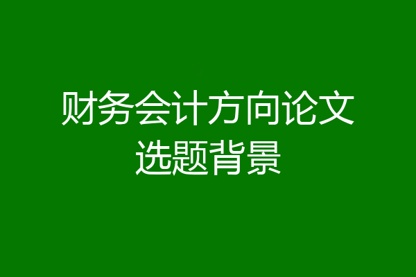 财务会计方向论文选题背景