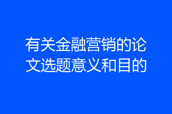 有关金融营销的论文选题意义和目的