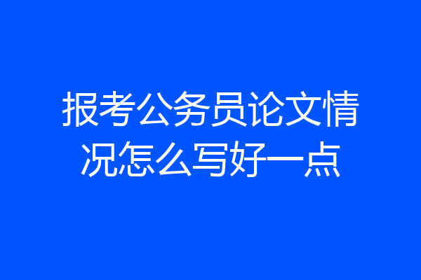 报考公务员论文情况怎么写好一点