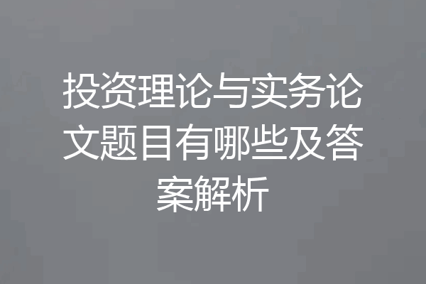 投资理论与实务论文题目有哪些及答案解析