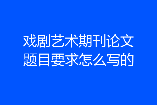 戏剧艺术期刊论文题目要求怎么写的