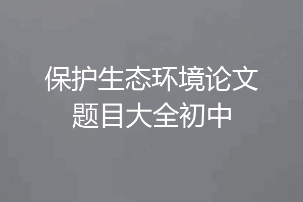 保护生态环境论文题目大全初中