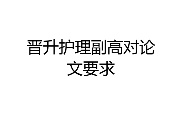 晋升护理副高对论文要求