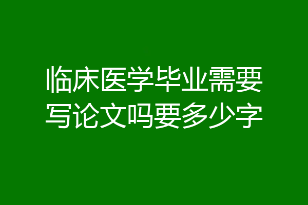 临床医学毕业需要写论文吗要多少字
