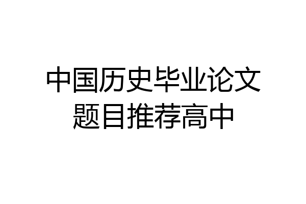 中国历史毕业论文题目推荐高中
