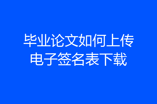 毕业论文如何上传电子签名表下载