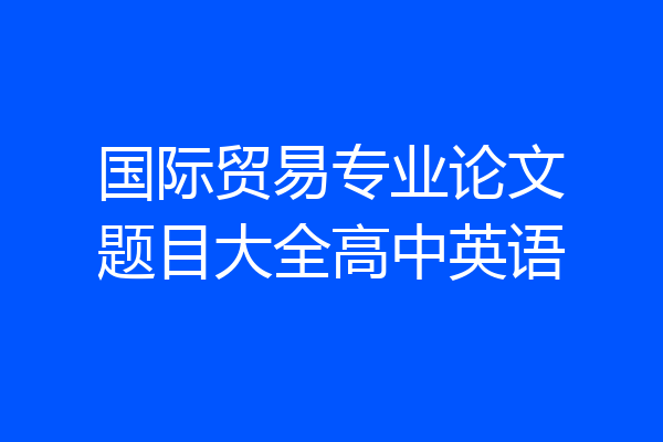 国际贸易专业论文题目大全高中英语