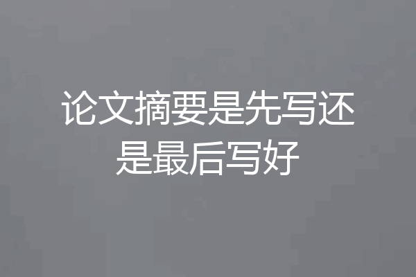 论文摘要是先写还是最后写好