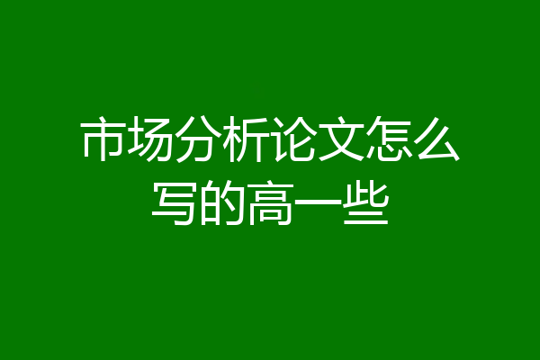 市场分析论文怎么写的高一些