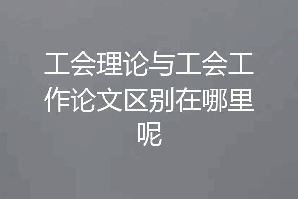 工会理论与工会工作论文区别在哪里呢