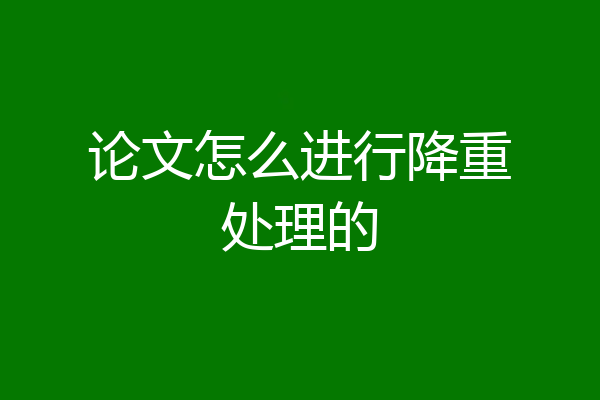 论文怎么进行降重处理的