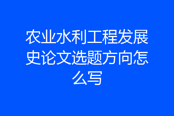 农业水利工程发展史论文选题方向怎么写