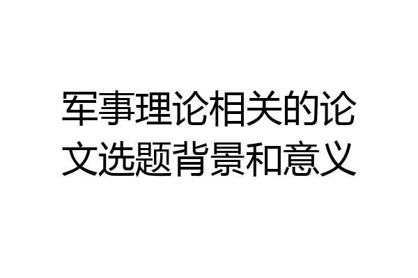 军事理论相关的论文选题背景和意义