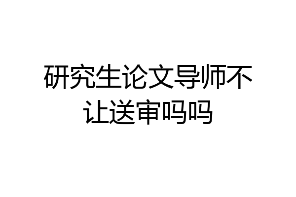 研究生论文导师不让送审吗吗