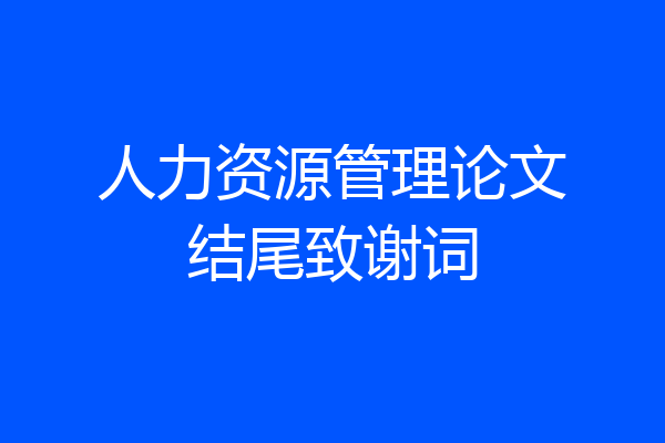 人力资源管理论文结尾致谢词