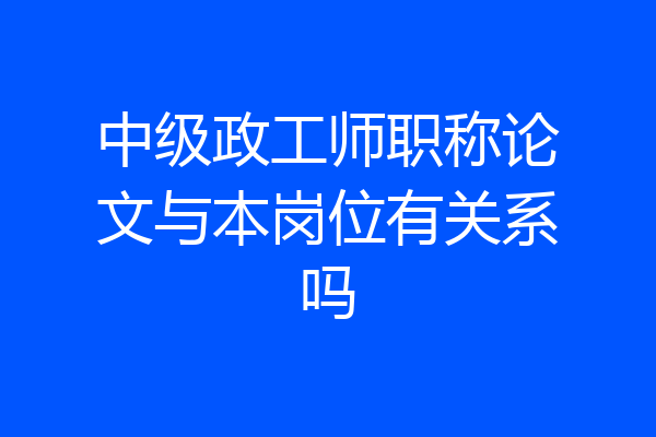 中级政工师职称论文与本岗位有关系吗
