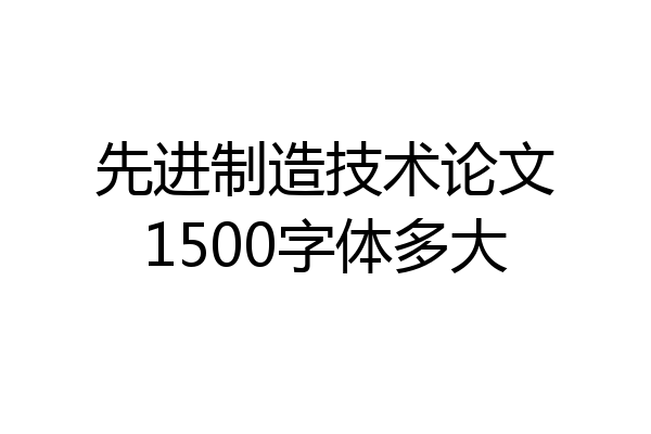 先进制造技术论文1500字体多大