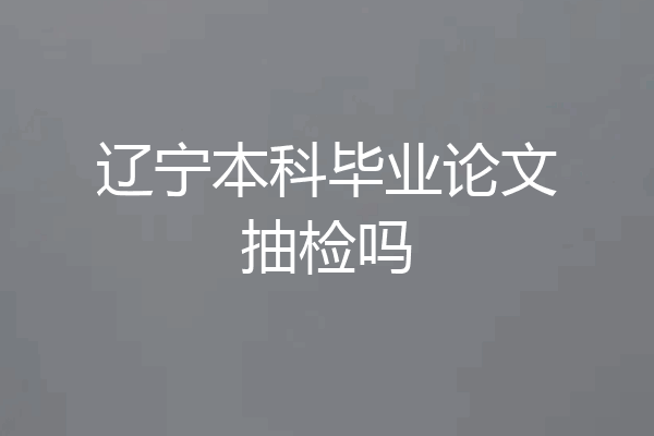 辽宁本科毕业论文抽检吗