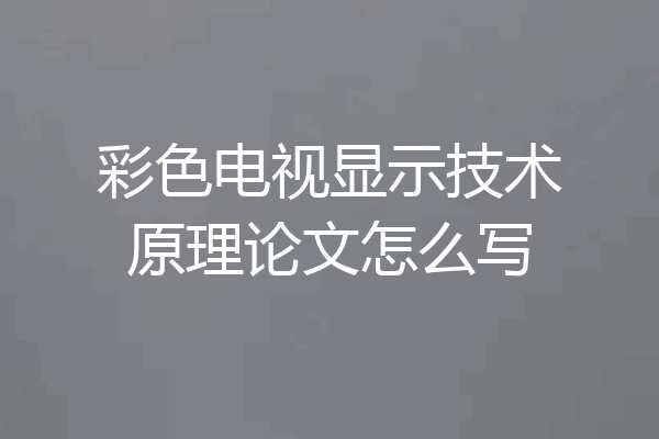 彩色电视显示技术原理论文怎么写