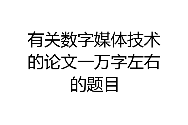 有关数字媒体技术的论文一万字左右的题目