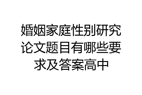 婚姻家庭性别研究论文题目有哪些要求及答案高中