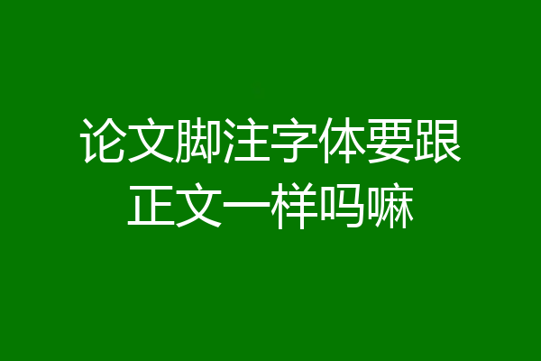 论文脚注字体要跟正文一样吗嘛