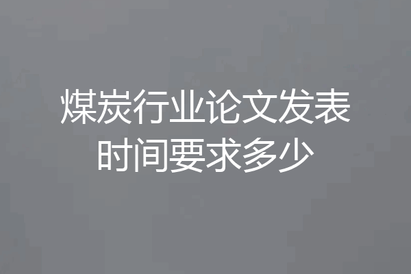 煤炭行业论文发表时间要求多少