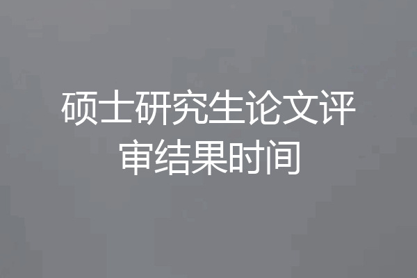 硕士研究生论文评审结果时间
