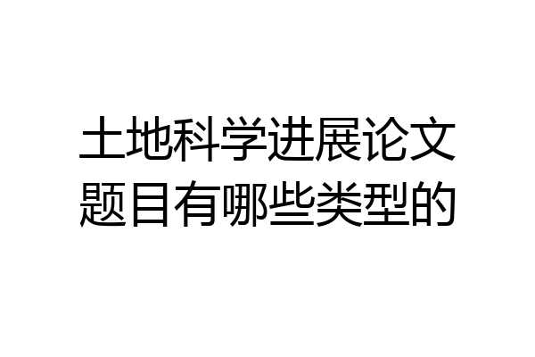 土地科学进展论文题目有哪些类型的