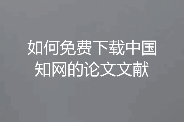 如何免费下载中国知网的论文文献