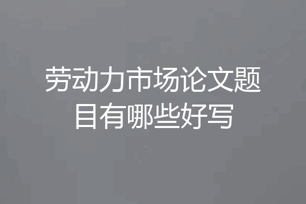 劳动力市场论文题目有哪些好写