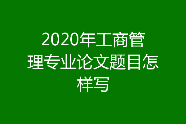 2020年工商管理专业论文题目怎样写