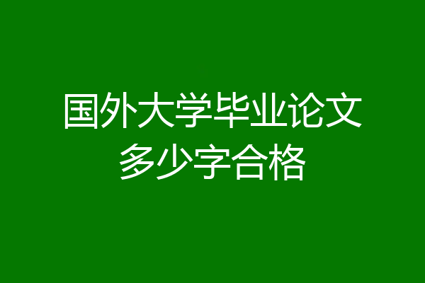 国外大学毕业论文多少字合格