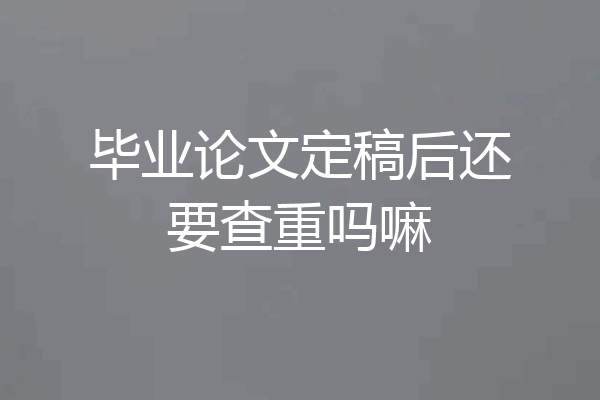 毕业论文定稿后还要查重吗嘛