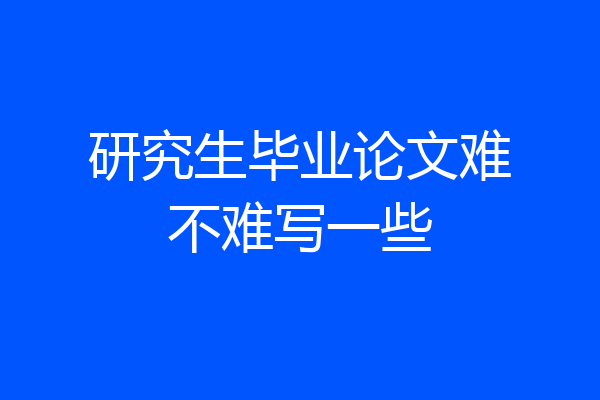 研究生毕业论文难不难写一些