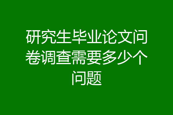 研究生毕业论文问卷调查需要多少个问题