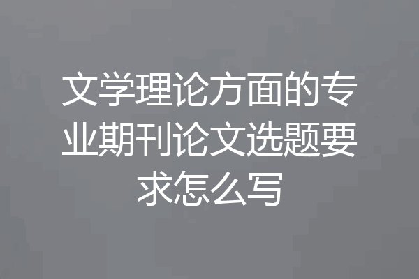 文学理论方面的专业期刊论文选题要求怎么写
