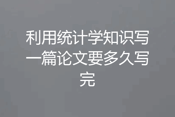 利用统计学知识写一篇论文要多久写完