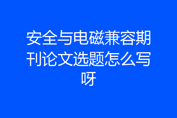 安全与电磁兼容期刊论文选题怎么写呀