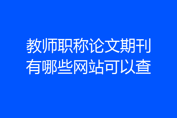 教师职称论文期刊有哪些网站可以查