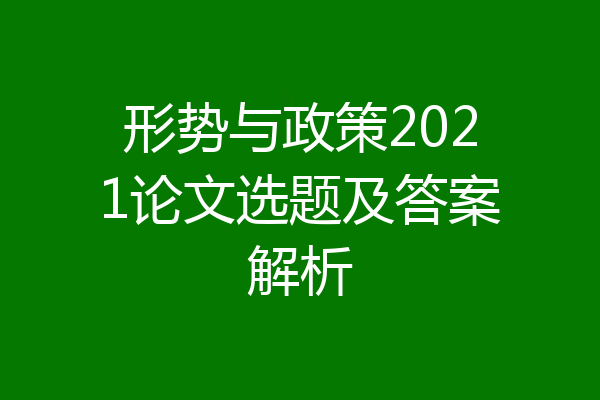形势与政策2021论文选题及答案解析