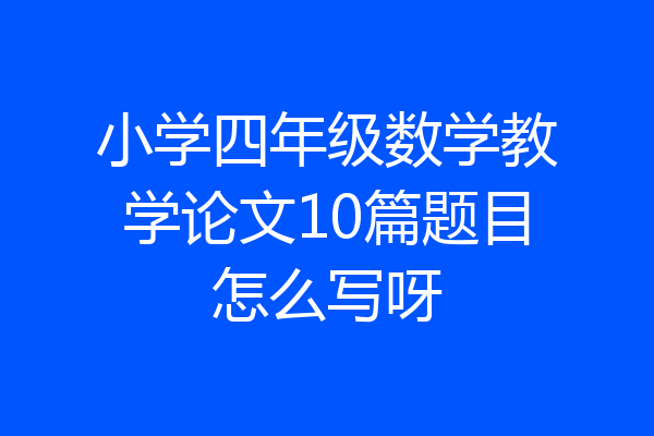 小学四年级数学教学论文10篇题目怎么写呀